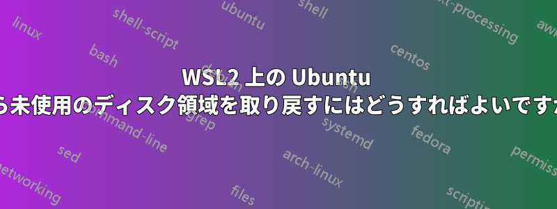 WSL2 上の Ubuntu から未使用のディスク領域を取り戻すにはどうすればよいですか?