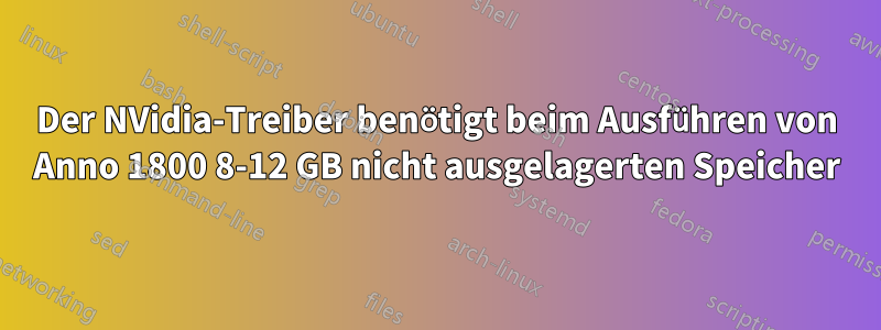 Der NVidia-Treiber benötigt beim Ausführen von Anno 1800 8-12 GB nicht ausgelagerten Speicher