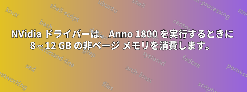 NVidia ドライバーは、Anno 1800 を実行するときに 8～12 GB の非ページ メモリを消費します。