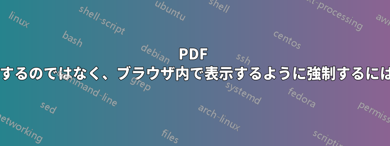 PDF ファイルをダウンロードするのではなく、ブラウザ内で表示するように強制するにはどうすればよいですか?