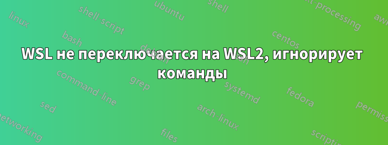 WSL не переключается на WSL2, игнорирует команды