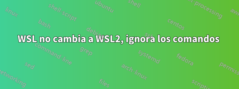 WSL no cambia a WSL2, ignora los comandos