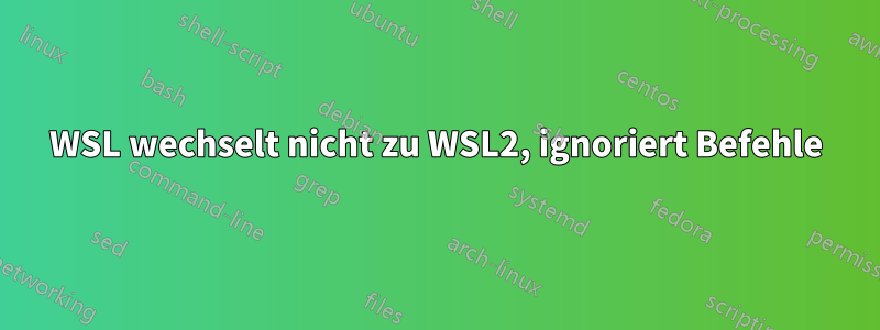 WSL wechselt nicht zu WSL2, ignoriert Befehle