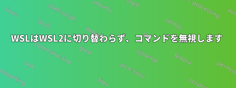 WSLはWSL2に切り替わらず、コマンドを無視します