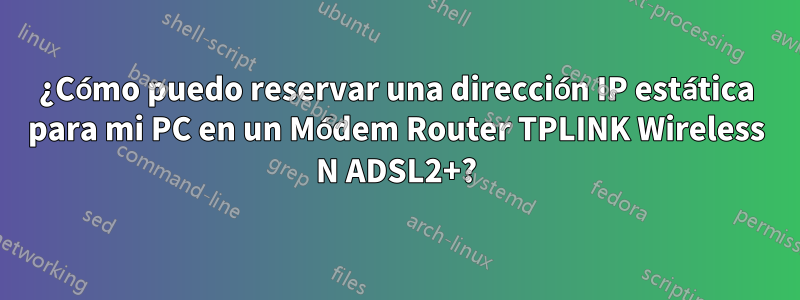 ¿Cómo puedo reservar una dirección IP estática para mi PC en un Módem Router TPLINK Wireless N ADSL2+?