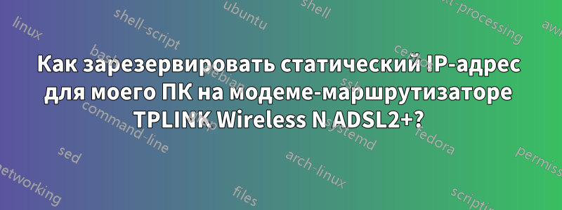 Как зарезервировать статический IP-адрес для моего ПК на модеме-маршрутизаторе TPLINK Wireless N ADSL2+?