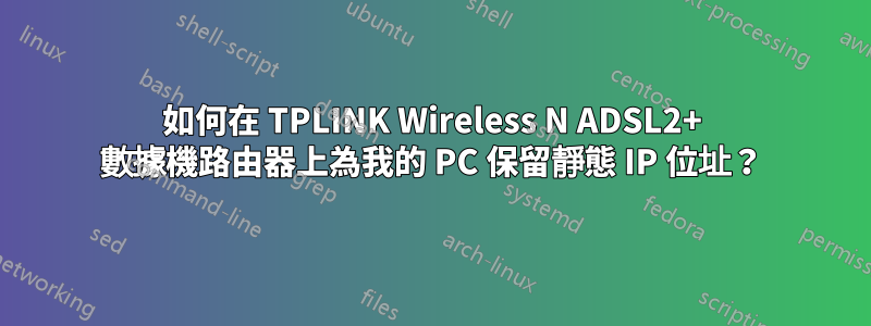 如何在 TPLINK Wireless N ADSL2+ 數據機路由器上為我的 PC 保留靜態 IP 位址？