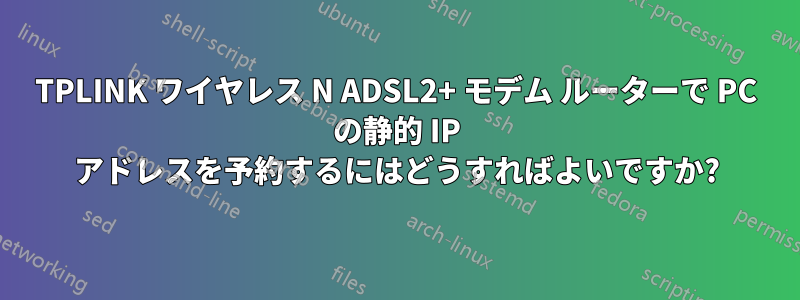 TPLINK ワイヤレス N ADSL2+ モデム ルーターで PC の静的 IP アドレスを予約するにはどうすればよいですか?