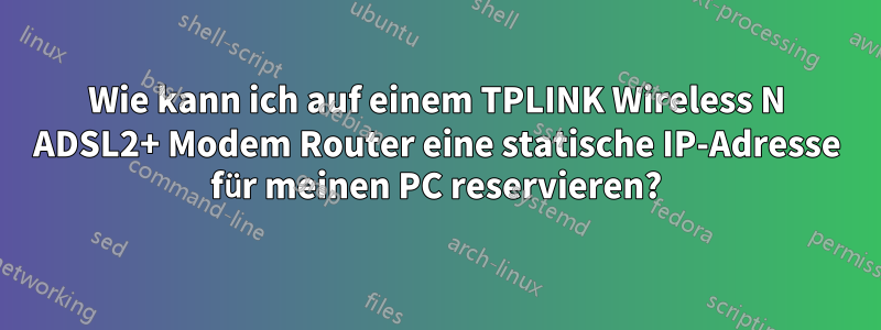 Wie kann ich auf einem TPLINK Wireless N ADSL2+ Modem Router eine statische IP-Adresse für meinen PC reservieren?