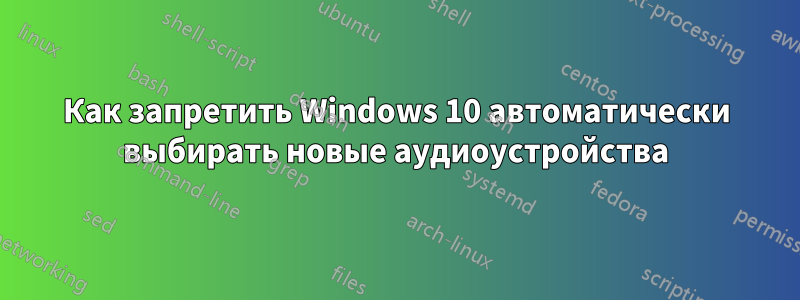 Как запретить Windows 10 автоматически выбирать новые аудиоустройства