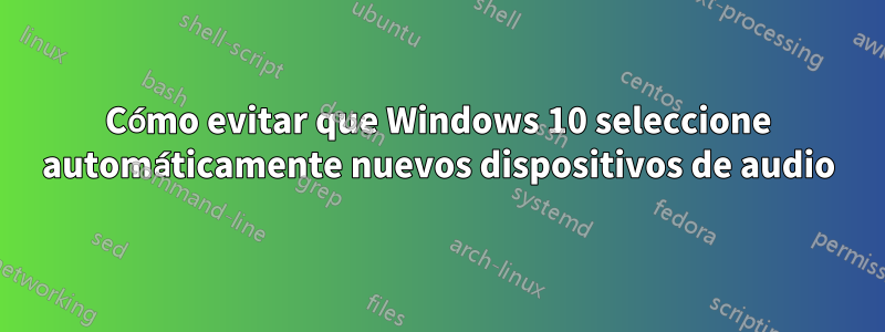 Cómo evitar que Windows 10 seleccione automáticamente nuevos dispositivos de audio