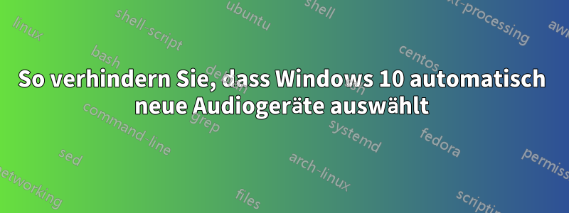 So verhindern Sie, dass Windows 10 automatisch neue Audiogeräte auswählt