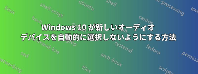 Windows 10 が新しいオーディオ デバイスを自動的に選択しないようにする方法