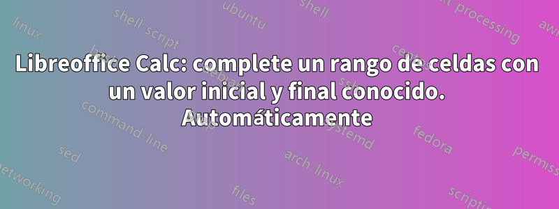 Libreoffice Calc: complete un rango de celdas con un valor inicial y final conocido. Automáticamente