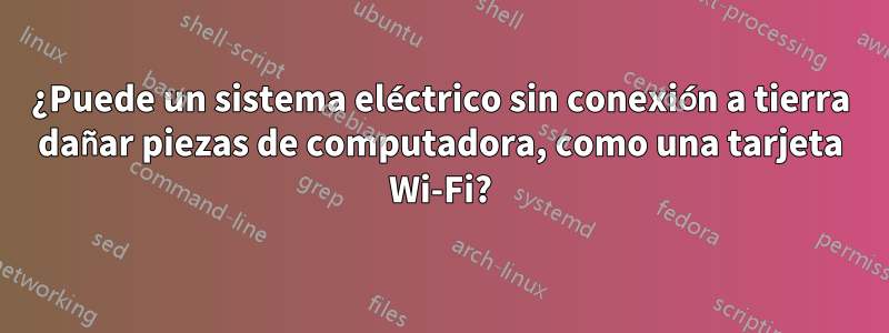 ¿Puede un sistema eléctrico sin conexión a tierra dañar piezas de computadora, como una tarjeta Wi-Fi?