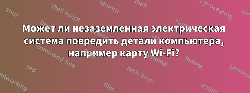 Может ли незаземленная электрическая система повредить детали компьютера, например карту Wi-Fi?