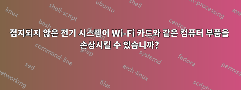 접지되지 않은 전기 시스템이 Wi-Fi 카드와 같은 컴퓨터 부품을 손상시킬 수 있습니까?