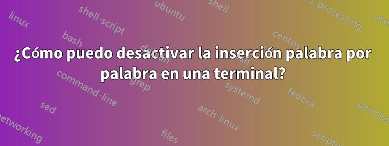 ¿Cómo puedo desactivar la inserción palabra por palabra en una terminal?