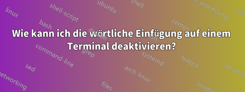 Wie kann ich die wörtliche Einfügung auf einem Terminal deaktivieren?