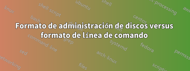 Formato de administración de discos versus formato de línea de comando