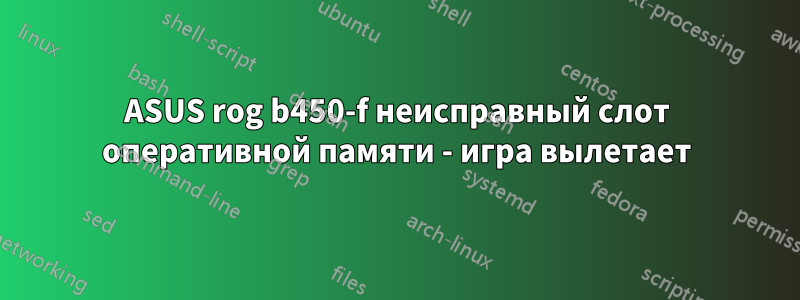 ASUS rog b450-f неисправный слот оперативной памяти - игра вылетает