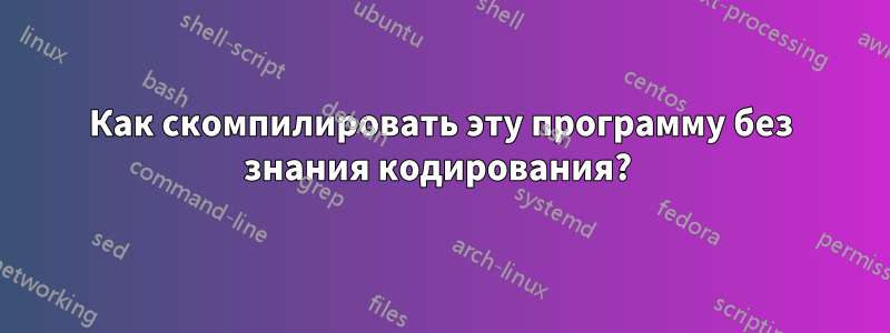 Как скомпилировать эту программу без знания кодирования? 