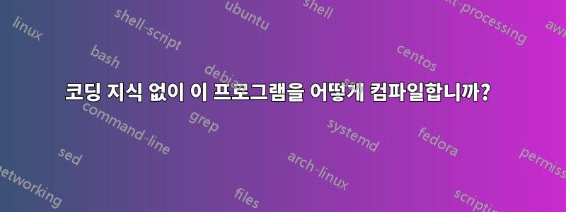 코딩 지식 없이 이 프로그램을 어떻게 컴파일합니까? 