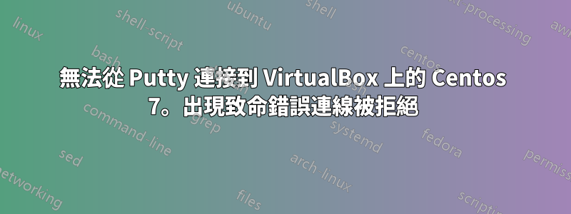 無法從 Putty 連接到 VirtualBox 上的 Centos 7。出現致命錯誤連線被拒絕