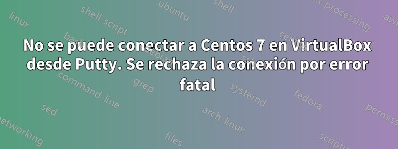 No se puede conectar a Centos 7 en VirtualBox desde Putty. Se rechaza la conexión por error fatal