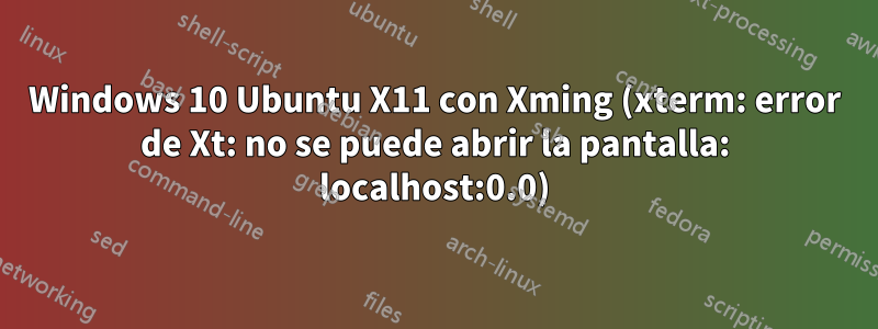 Windows 10 Ubuntu X11 con Xming (xterm: error de Xt: no se puede abrir la pantalla: localhost:0.0)