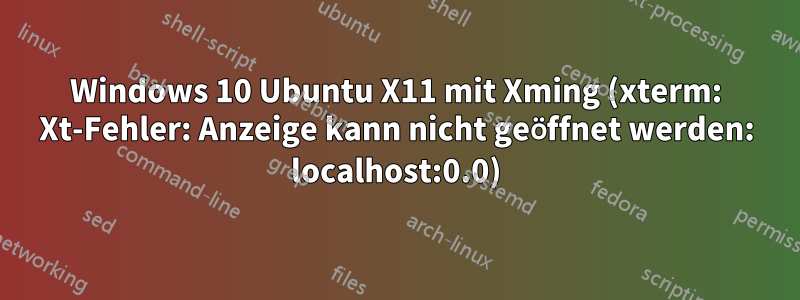 Windows 10 Ubuntu X11 mit Xming (xterm: Xt-Fehler: Anzeige kann nicht geöffnet werden: localhost:0.0)