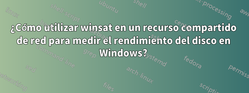 ¿Cómo utilizar winsat en un recurso compartido de red para medir el rendimiento del disco en Windows?