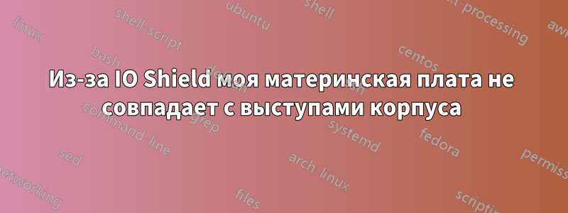 Из-за IO Shield моя материнская плата не совпадает с выступами корпуса