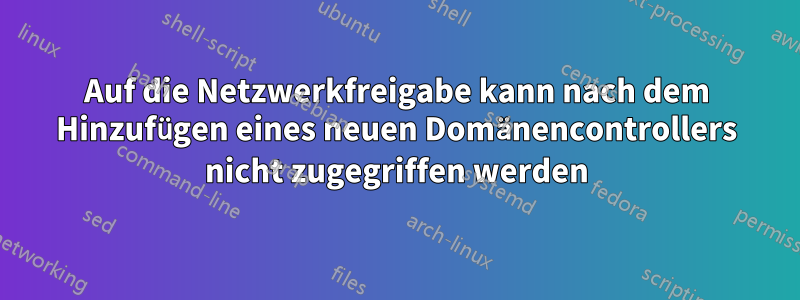 Auf die Netzwerkfreigabe kann nach dem Hinzufügen eines neuen Domänencontrollers nicht zugegriffen werden