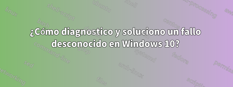 ¿Cómo diagnostico y soluciono un fallo desconocido en Windows 10?