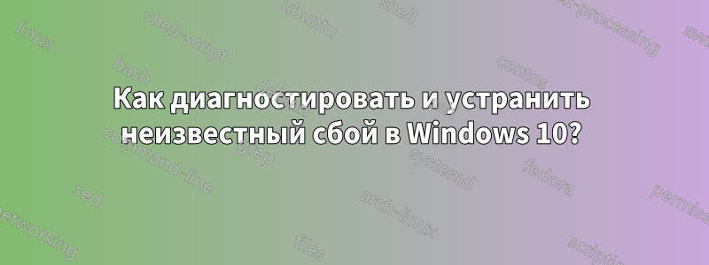 Как диагностировать и устранить неизвестный сбой в Windows 10?