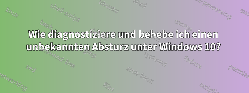 Wie diagnostiziere und behebe ich einen unbekannten Absturz unter Windows 10?