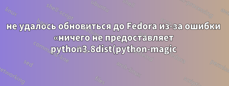 не удалось обновиться до Fedora из-за ошибки «ничего не предоставляет python3.8dist(python-magic)»