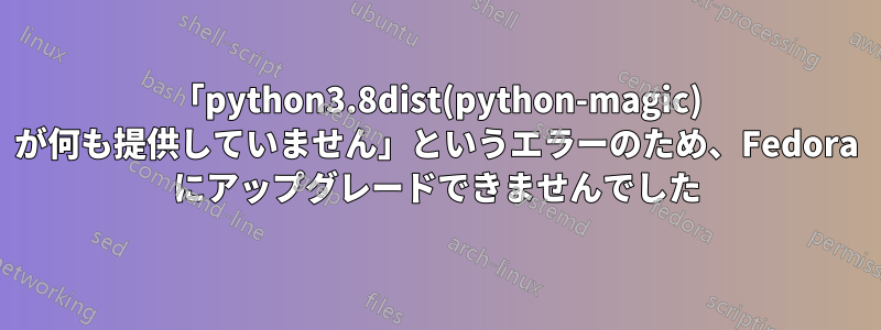 「python3.8dist(python-magic) が何も提供していません」というエラーのため、Fedora にアップグレードできませんでした