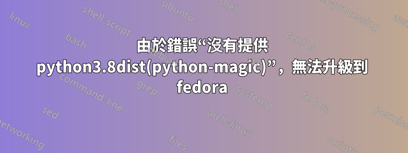 由於錯誤“沒有提供 python3.8dist(python-magic)”，無法升級到 fedora