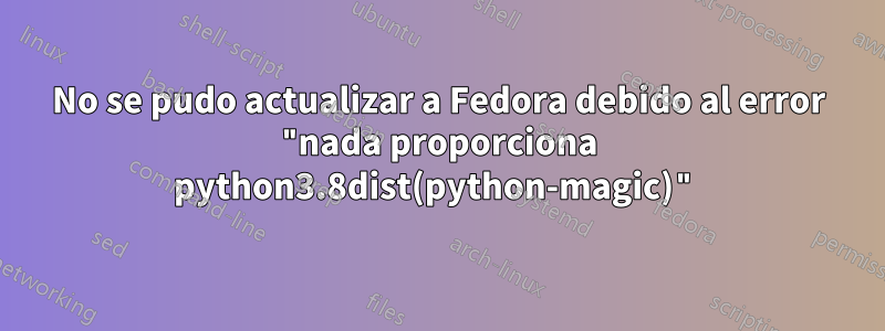 No se pudo actualizar a Fedora debido al error "nada proporciona python3.8dist(python-magic)"