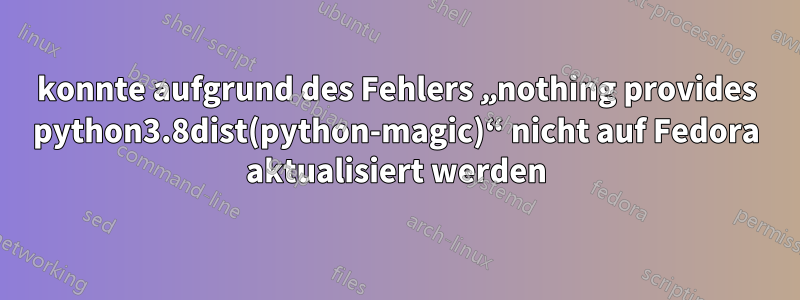 konnte aufgrund des Fehlers „nothing provides python3.8dist(python-magic)“ nicht auf Fedora aktualisiert werden