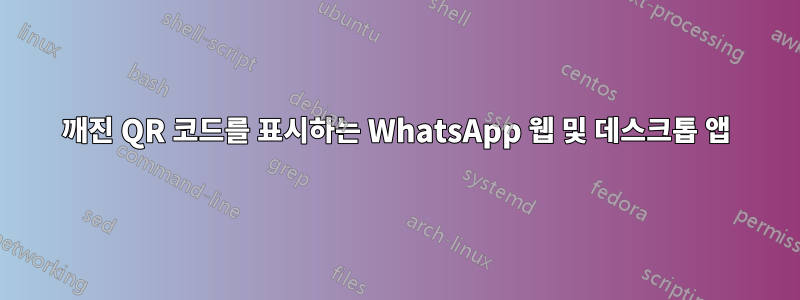 깨진 QR 코드를 표시하는 WhatsApp 웹 및 데스크톱 앱