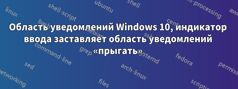 Область уведомлений Windows 10, индикатор ввода заставляет область уведомлений «прыгать»