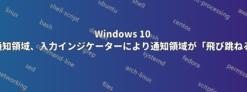 Windows 10 の通知領域、入力インジケーターにより通知領域が「飛び跳ねる」