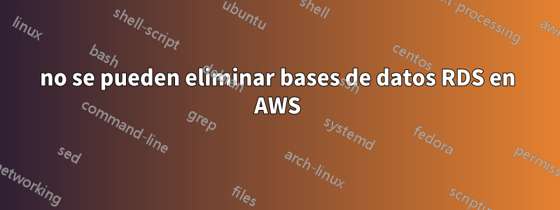 no se pueden eliminar bases de datos RDS en AWS