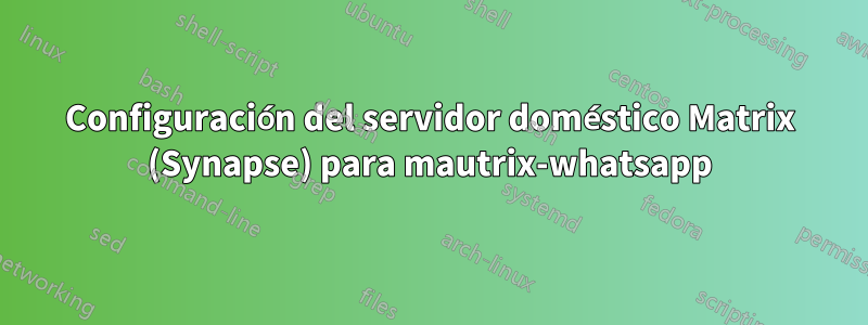 Configuración del servidor doméstico Matrix (Synapse) para mautrix-whatsapp