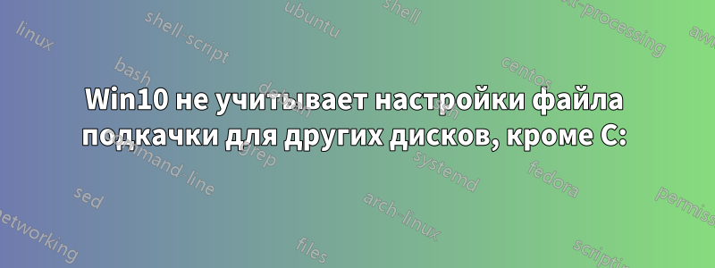 Win10 не учитывает настройки файла подкачки для других дисков, кроме C: