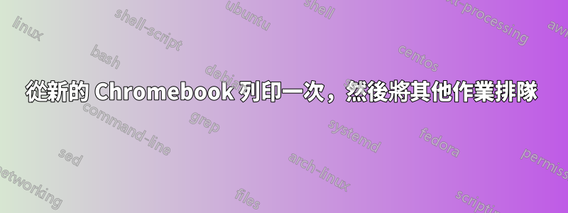 從新的 Chromebook 列印一次，然後將其他作業排隊