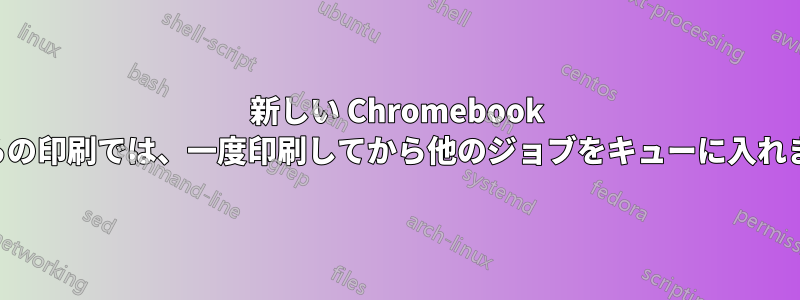 新しい Chromebook からの印刷では、一度印刷してから他のジョブをキューに入れます